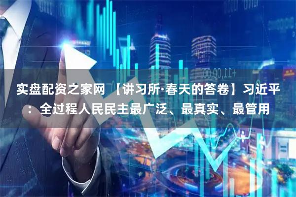 实盘配资之家网 【讲习所·春天的答卷】习近平：全过程人民民主最广泛、最真实、最管用