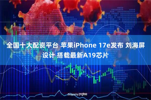 全国十大配资平台 苹果iPhone 17e发布 刘海屏设计 搭载最新A19芯片
