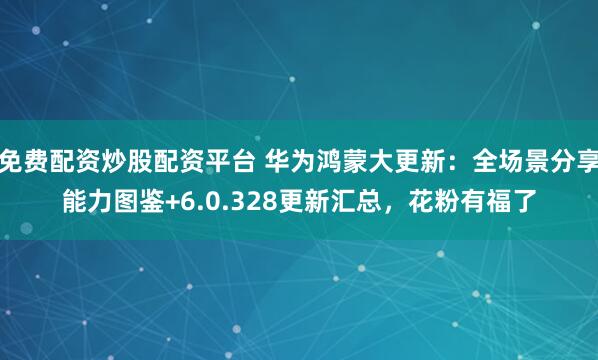 免费配资炒股配资平台 华为鸿蒙大更新：全场景分享能力图鉴+6.0.328更新汇总，花粉有福了