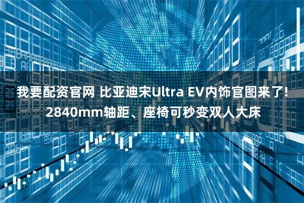 我要配资官网 比亚迪宋Ultra EV内饰官图来了! 2840mm轴距、座椅可秒变双人大床