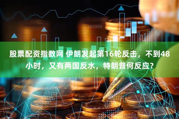 股票配资指数网 伊朗发起第16轮反击，不到48小时，又有两国反水，特朗普何反应？