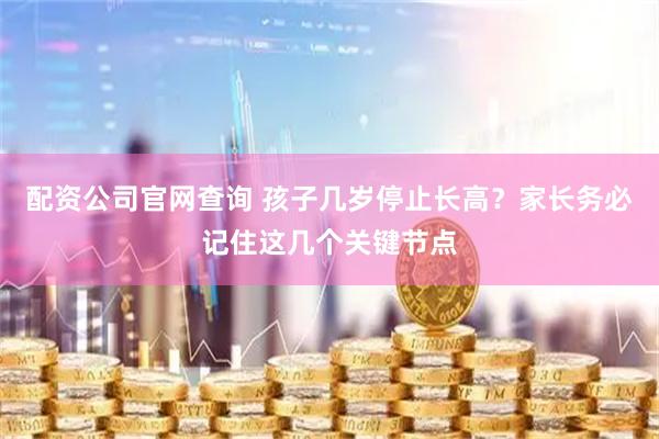 配资公司官网查询 孩子几岁停止长高？家长务必记住这几个关键节点