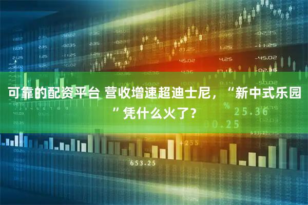 可靠的配资平台 营收增速超迪士尼，“新中式乐园”凭什么火了？