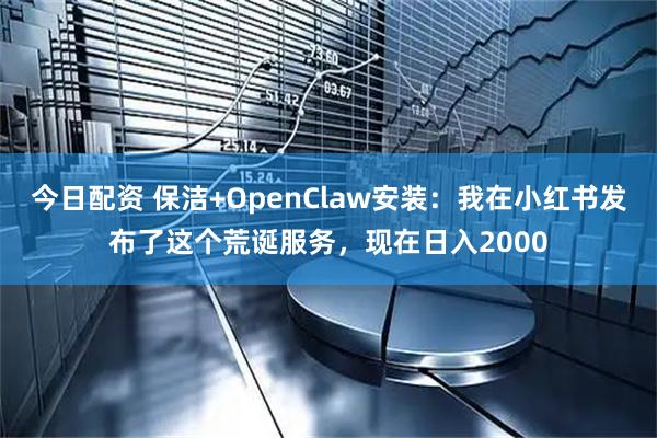 今日配资 保洁+OpenClaw安装：我在小红书发布了这个荒诞服务，现在日入2000