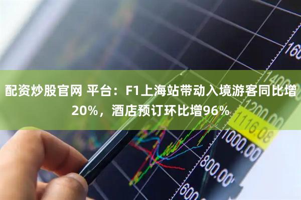 配资炒股官网 平台：F1上海站带动入境游客同比增20%，酒店预订环比增96%