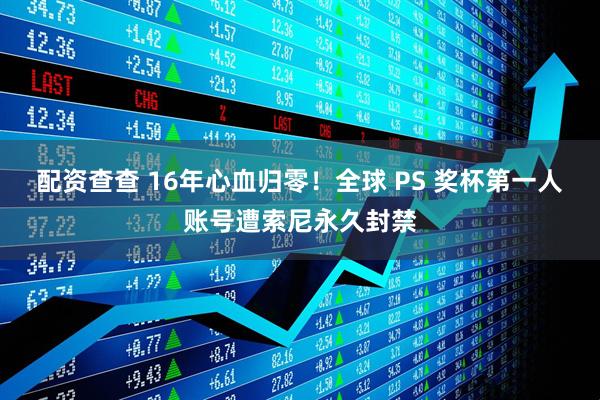 配资查查 16年心血归零！全球 PS 奖杯第一人账号遭索尼永久封禁