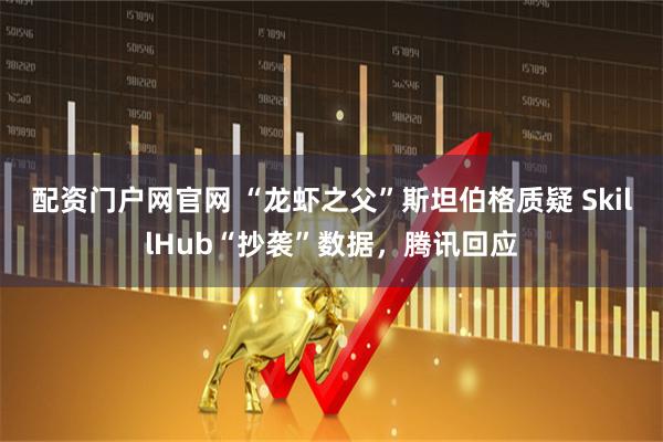 配资门户网官网 “龙虾之父”斯坦伯格质疑 SkillHub“抄袭”数据，腾讯回应