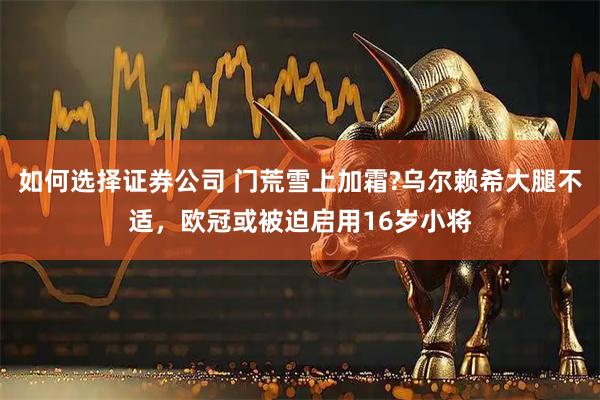 如何选择证券公司 门荒雪上加霜?乌尔赖希大腿不适，欧冠或被迫启用16岁小将