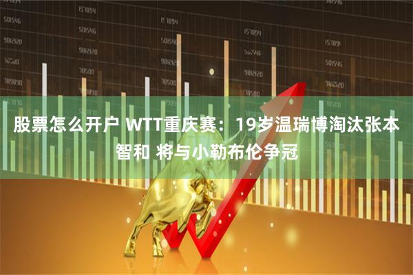 股票怎么开户 WTT重庆赛：19岁温瑞博淘汰张本智和 将与小勒布伦争冠