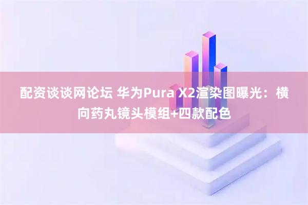 配资谈谈网论坛 华为Pura X2渲染图曝光：横向药丸镜头模组+四款配色