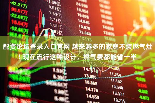 配资论坛登录入口官网 越来越多的家庭不装燃气灶! 现在流行这种设计，燃气费都能省一半