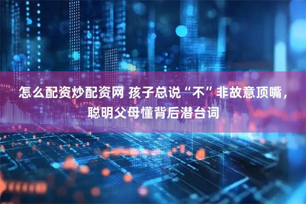 怎么配资炒配资网 孩子总说“不”非故意顶嘴，聪明父母懂背后潜台词