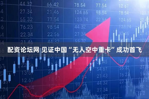 配资论坛网 见证中国“无人空中重卡”成功首飞