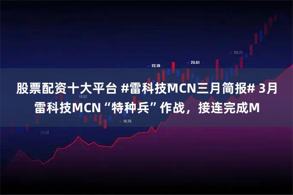 股票配资十大平台 #雷科技MCN三月简报# 3月雷科技MCN“特种兵”作战，接连完成M