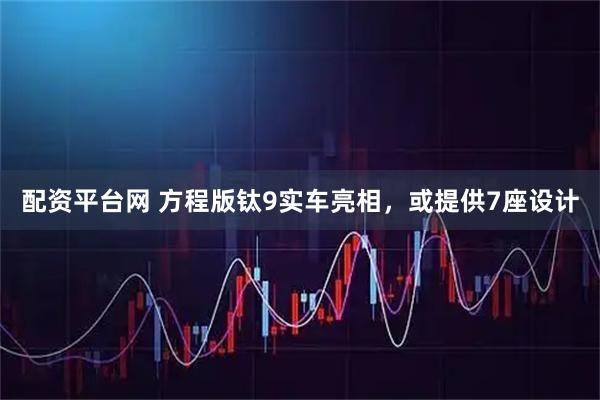 配资平台网 方程版钛9实车亮相，或提供7座设计