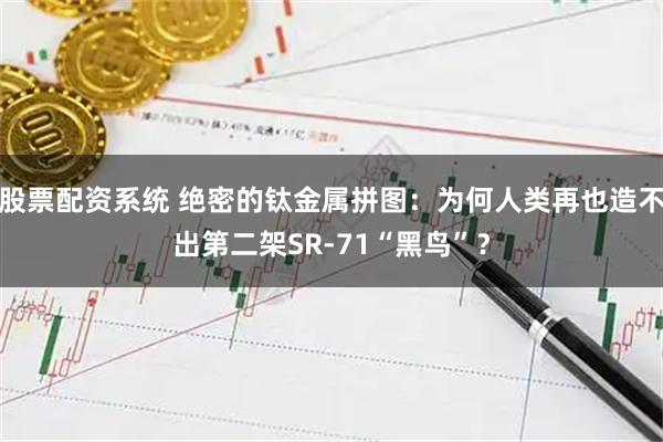 股票配资系统 绝密的钛金属拼图：为何人类再也造不出第二架SR-71“黑鸟”？