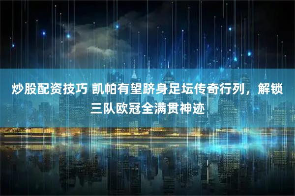 炒股配资技巧 凯帕有望跻身足坛传奇行列，解锁三队欧冠全满贯神迹