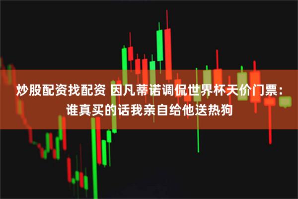 炒股配资找配资 因凡蒂诺调侃世界杯天价门票：谁真买的话我亲自给他送热狗
