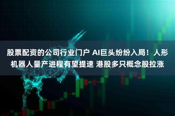 股票配资的公司行业门户 AI巨头纷纷入局！人形机器人量产进程有望提速 港股多只概念股拉涨