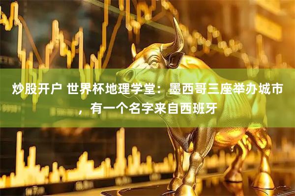 炒股开户 世界杯地理学堂：墨西哥三座举办城市，有一个名字来自西班牙