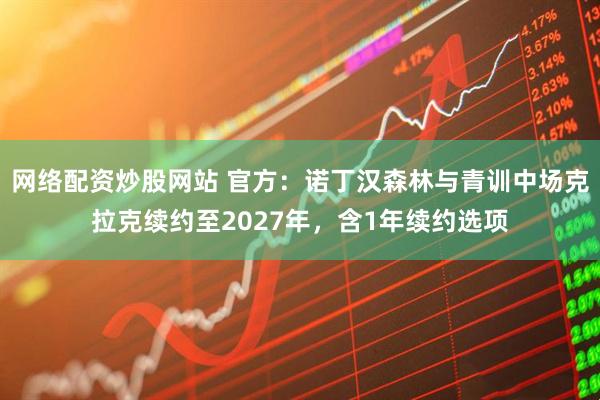 网络配资炒股网站 官方：诺丁汉森林与青训中场克拉克续约至2027年，含1年续约选项