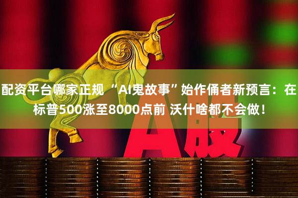 配资平台哪家正规 “AI鬼故事”始作俑者新预言：在标普500涨至8000点前 沃什啥都不会做！