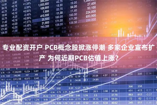 专业配资开户 PCB概念股掀涨停潮 多家企业宣布扩产 为何近期PCB估值上涨？