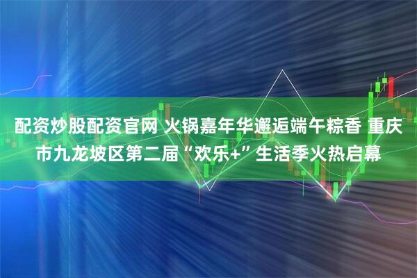 配资炒股配资官网 火锅嘉年华邂逅端午粽香 重庆市九龙坡区第二届“欢乐+”生活季火热启幕