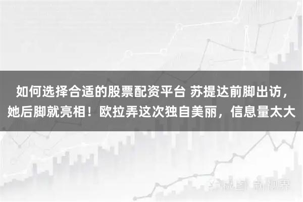 如何选择合适的股票配资平台 苏提达前脚出访，她后脚就亮相！欧拉弄这次独自美丽，信息量太大